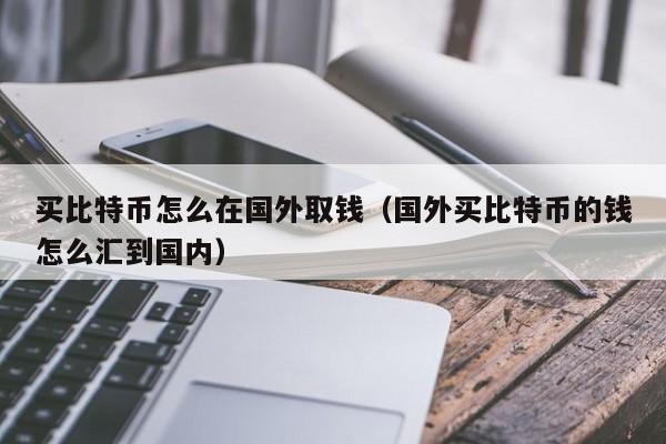 买比特币怎么在国外取钱（国外买比特币的钱怎么汇到国内）