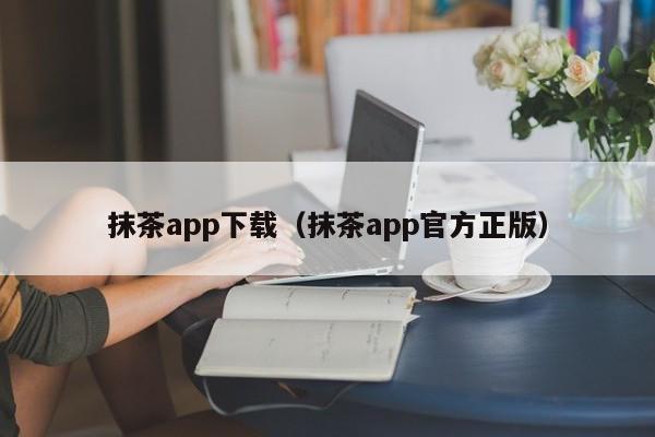 抹茶app下载(抹茶app官方正版)