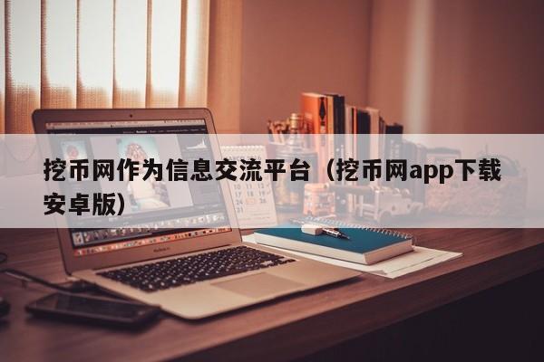 挖币网作为信息交流平台(挖币网app下载安卓版)