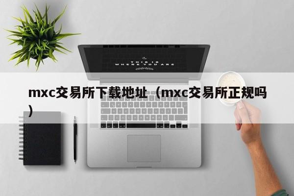 mxc交易所下载地址（mxc交易所正规吗）
