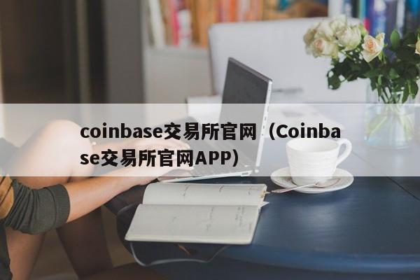 coinbase交易所官网（Coinbase交易所官网APP）
