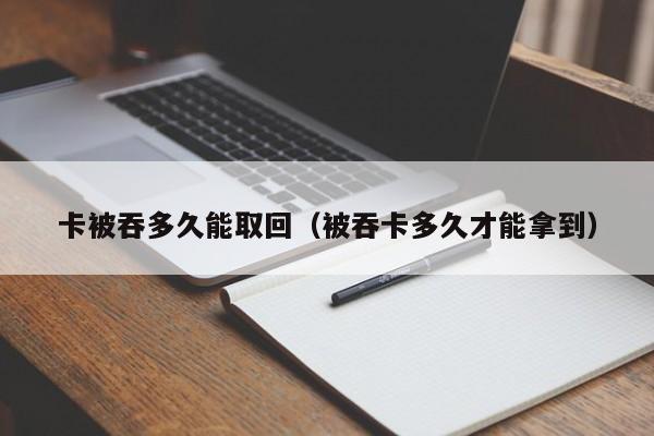卡被吞多久能取回（被吞卡多久才能拿到）