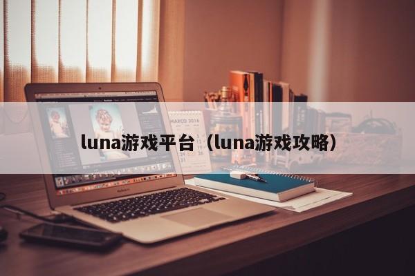luna游戏平台（luna游戏攻略）