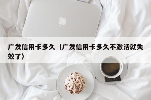 广发信用卡多久（广发信用卡多久不激活就失效了）