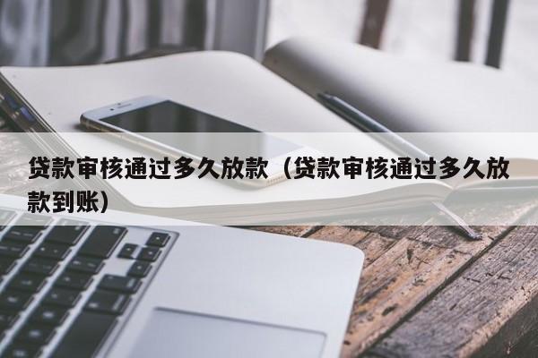 贷款审核通过多久放款（贷款审核通过多久放款到账）