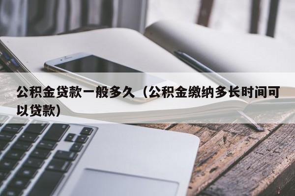 公积金贷款一般多久（公积金缴纳多长时间可以贷款）
