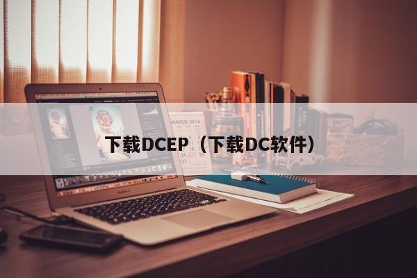 下载DCEP（下载DC软件）