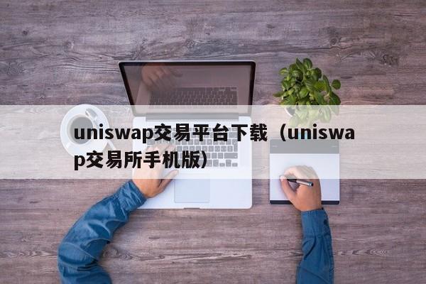 uniswap交易平台下载（uniswap交易所手机版）