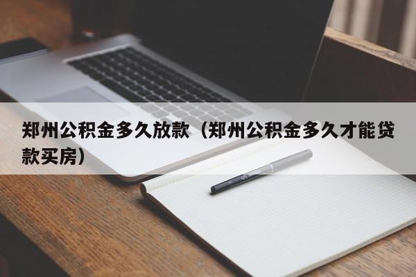 郑州公积金多久放款（郑州公积金多久才能贷款买房）