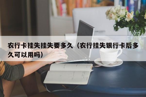 农行卡挂失挂失要多久（农行挂失银行卡后多久可以用吗）