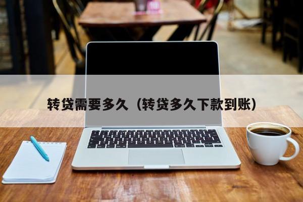 转贷需要多久（转贷多久下款到账）