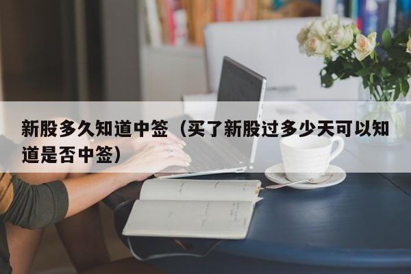新股多久知道中签（买了新股过多少天可以知道是否中签）