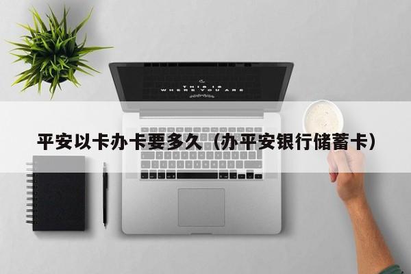 平安以卡办卡要多久（办平安银行储蓄卡）