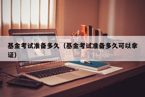 基金考试准备多久（基金考试准备多久可以拿证）