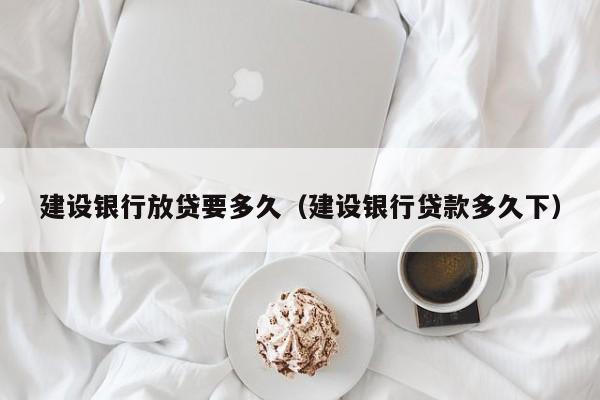 建设银行放贷要多久（建设银行贷款多久下）
