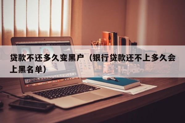 贷款不还多久变黑户（银行贷款还不上多久会上黑名单）