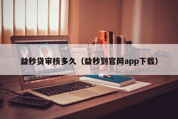 益秒贷审核多久（益秒到官网app下载）