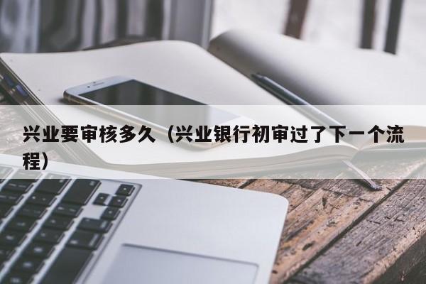 兴业要审核多久（兴业银行初审过了下一个流程）