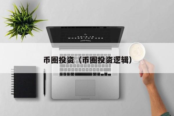 币圈投资（币圈投资逻辑）