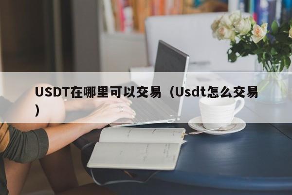 USDT在哪里可以交易（Usdt怎么交易）