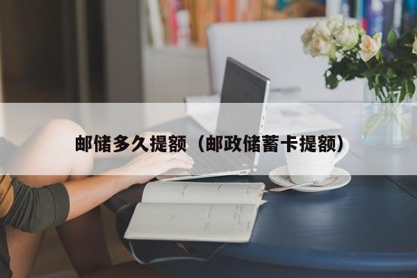 邮储多久提额（邮政储蓄卡提额）