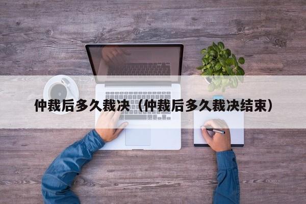 仲裁后多久裁决（仲裁后多久裁决结束）