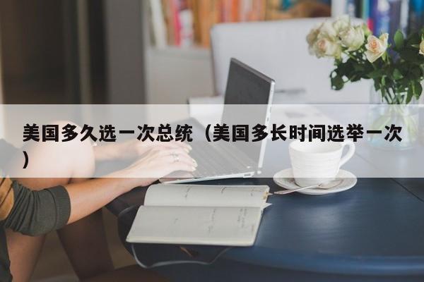 美国多久选一次总统（美国多长时间选举一次）