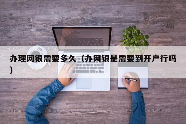 办理网银需要多久（办网银是需要到开户行吗）