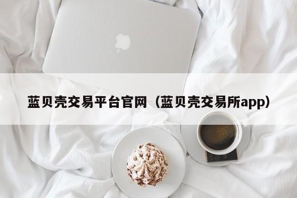 蓝贝壳交易平台官网（蓝贝壳交易所app）