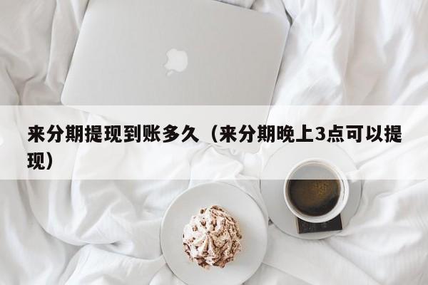 来分期提现到账多久（来分期晚上3点可以提现）