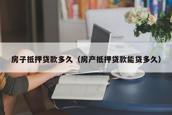 房子抵押贷款多久（房产抵押贷款能贷多久）