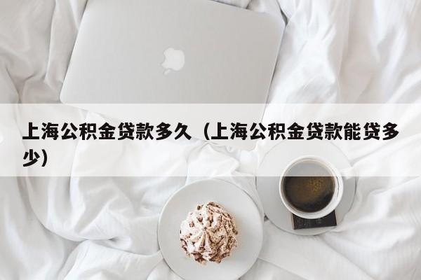 上海公积金贷款多久（上海公积金贷款能贷多少）