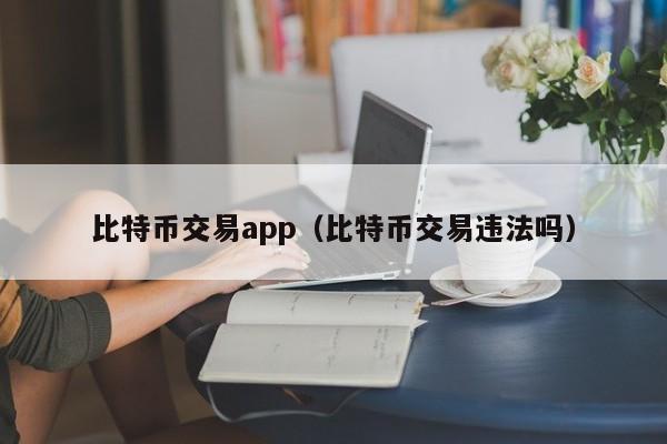 比特币交易app（比特币交易违法吗）